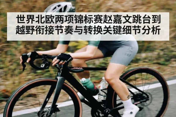 世界北欧两项锦标赛赵嘉文跳台到越野衔接节奏与转换关键细节分析