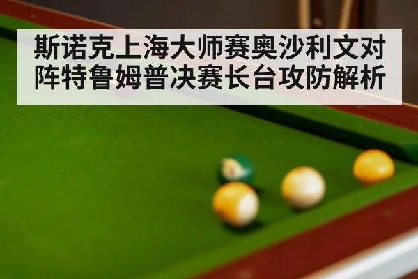 斯诺克上海大师赛奥沙利文对阵特鲁姆普决赛长台攻防解析