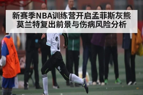 新赛季NBA训练营开启孟菲斯灰熊莫兰特复出前景与伤病风险分析