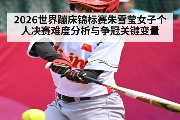 2026世界蹦床锦标赛朱雪莹女子个人决赛难度分析与争冠关键变量