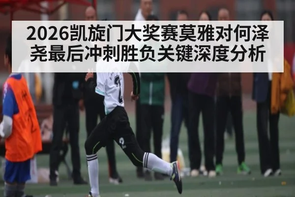 2026凯旋门大奖赛莫雅对何泽尧最后冲刺胜负关键深度分析