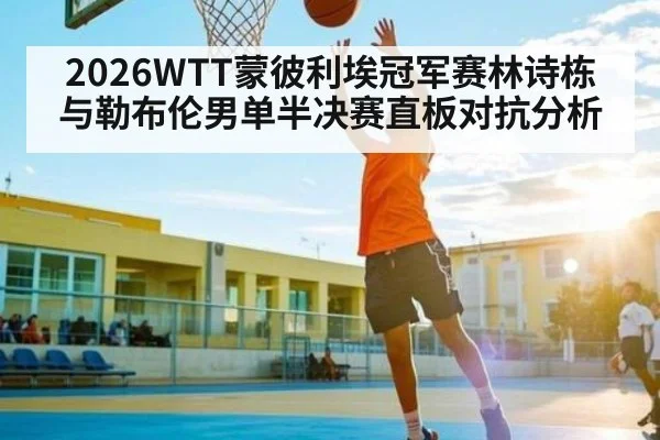 2026WTT蒙彼利埃冠军赛林诗栋与勒布伦男单半决赛直板对抗分析