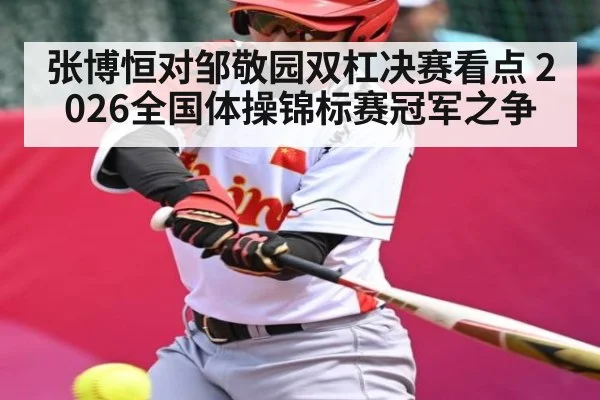 张博恒对邹敬园双杠决赛看点 2026全国体操锦标赛冠军之争
